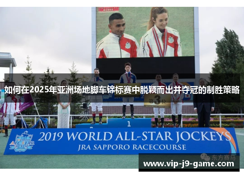 如何在2025年亚洲场地脚车锦标赛中脱颖而出并夺冠的制胜策略 如何在2025年亚洲场地脚车锦标赛中脱颖而出并夺冠的制胜策略