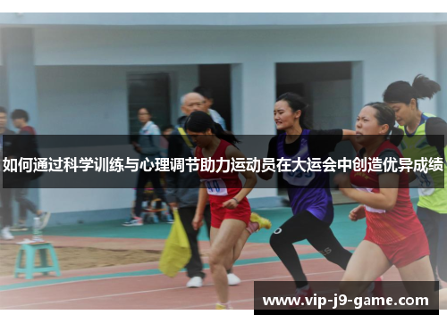 如何通过科学训练与心理调节助力运动员在大运会中创造优异成绩