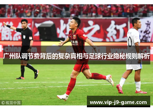 广州队调节费背后的复杂真相与足球行业隐秘规则解析 广州队调节费背后的复杂真相与足球行业隐秘规则解析