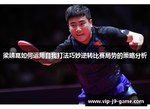 梁靖崑如何运用自我打法巧妙逆转比赛局势的策略分析 梁靖崑如何运用自我打法巧妙逆转比赛局势的策略分析