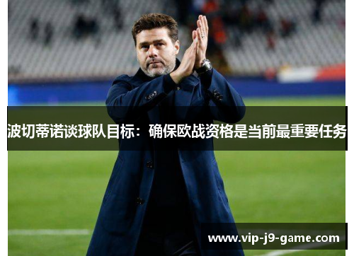 波切蒂诺谈球队目标:确保欧战资格是当前最重要任务 波切蒂诺谈球队目标:确保欧战资格是当前最重要任务