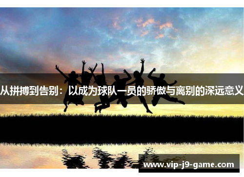 从拼搏到告别:以成为球队一员的骄傲与离别的深远意义 从拼搏到告别:以成为球队一员的骄傲与离别的深远意义