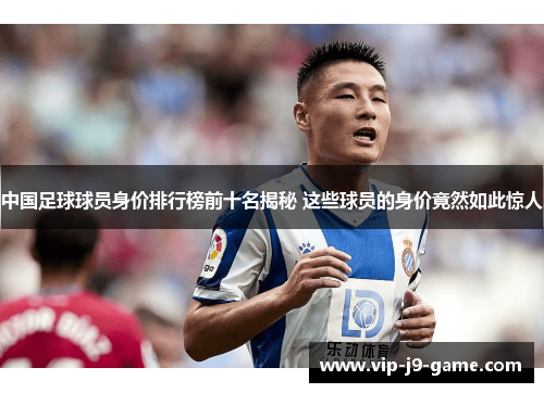 中国足球球员身价排行榜前十名揭秘 这些球员的身价竟然如此惊人