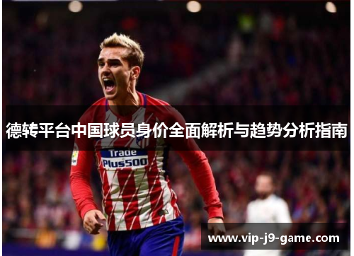 德转平台中国球员身价全面解析与趋势分析指南 德转平台中国球员身价全面解析与趋势分析指南