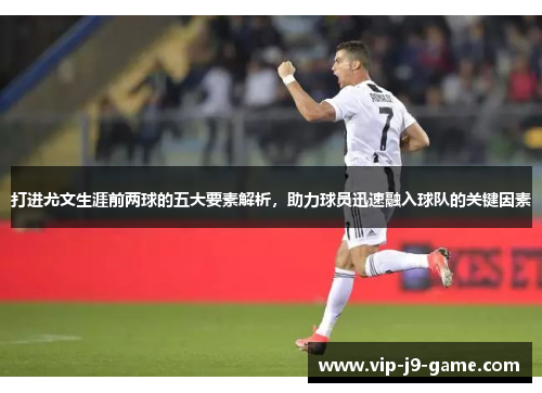 打进尤文生涯前两球的五大要素解析,助力球员迅速融入球队的关键因素 打进尤文生涯前两球的五大要素解析,助力球员迅速融入球队的关键因素