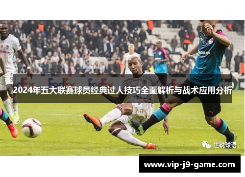 2024年五大联赛球员经典过人技巧全面解析与战术应用分析 2024年五大联赛球员经典过人技巧全面解析与战术应用分析