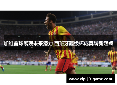 加维首球展现未来潜力 西班牙超级杯成其崭新起点