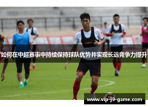 如何在中超赛事中持续保持球队优势并实现长远竞争力提升