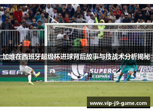加维在西班牙超级杯进球背后故事与技战术分析揭秘