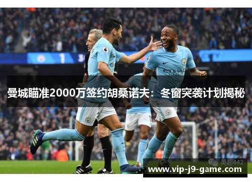 曼城瞄准2000万签约胡桑诺夫：冬窗突袭计划揭秘