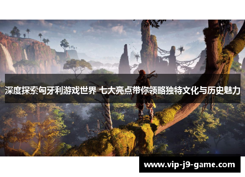 深度探索匈牙利游戏世界 七大亮点带你领略独特文化与历史魅力 深度探索匈牙利游戏世界 七大亮点带你领略独特文化与历史魅力