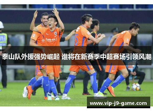 泰山队外援强势崛起 谁将在新赛季中超赛场引领风潮