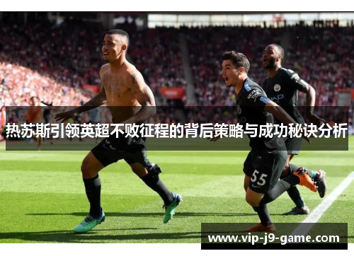 热苏斯引领英超不败征程的背后策略与成功秘诀分析 热苏斯引领英超不败征程的背后策略与成功秘诀分析