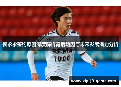 侯永永签约原因深度解析背后动因与未来发展潜力分析