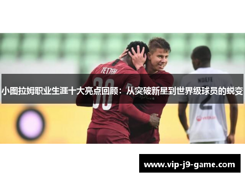 小图拉姆职业生涯十大亮点回顾：从突破新星到世界级球员的蜕变