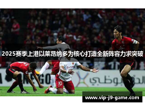 2025赛季上港以莱昂纳多为核心打造全新阵容力求突破