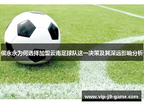 侯永永为何选择加盟云南足球队这一决策及其深远影响分析 侯永永为何选择加盟云南足球队这一决策及其深远影响分析