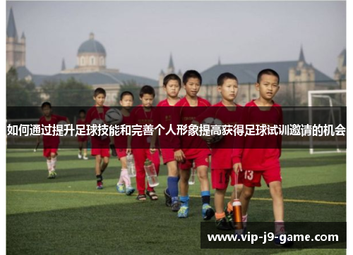 如何通过提升足球技能和完善个人形象提高获得足球试训邀请的机会