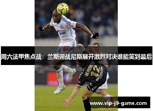 周六法甲焦点战：兰斯迎战尼斯展开激烈对决谁能笑到最后