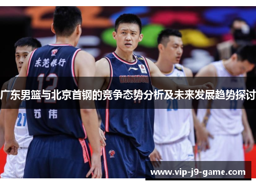 广东男篮与北京首钢的竞争态势分析及未来发展趋势探讨 广东男篮与北京首钢的竞争态势分析及未来发展趋势探讨