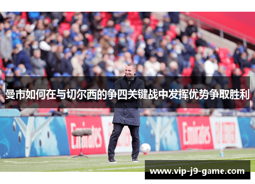 曼市如何在与切尔西的争四关键战中发挥优势争取胜利 曼市如何在与切尔西的争四关键战中发挥优势争取胜利