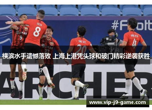 横滨水手遗憾落败 上海上港凭头球和破门精彩逆袭获胜 横滨水手遗憾落败 上海上港凭头球和破门精彩逆袭获胜