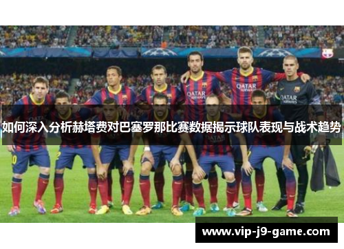 如何深入分析赫塔费对巴塞罗那比赛数据揭示球队表现与战术趋势 如何深入分析赫塔费对巴塞罗那比赛数据揭示球队表现与战术趋势