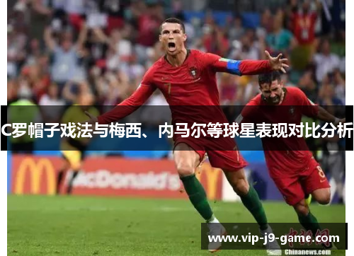 C罗帽子戏法与梅西、内马尔等球星表现对比分析