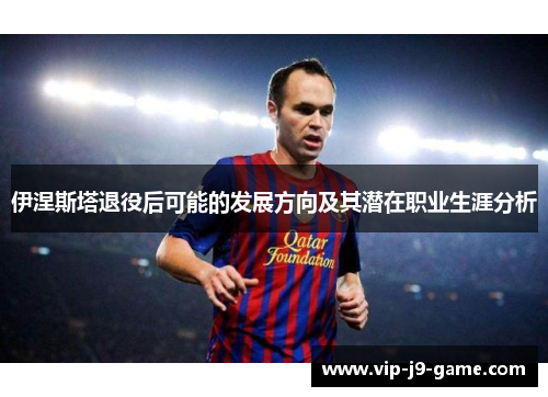 伊涅斯塔退役后可能的发展方向及其潜在职业生涯分析 伊涅斯塔退役后可能的发展方向及其潜在职业生涯分析