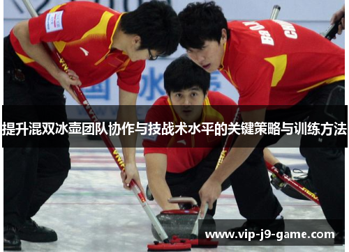 提升混双冰壶团队协作与技战术水平的关键策略与训练方法 提升混双冰壶团队协作与技战术水平的关键策略与训练方法