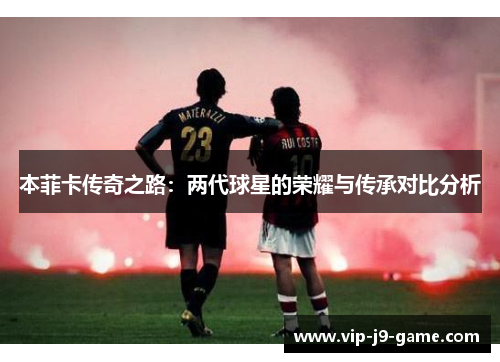 本菲卡传奇之路:两代球星的荣耀与传承对比分析 本菲卡传奇之路:两代球星的荣耀与传承对比分析
