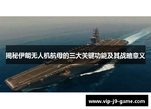 揭秘伊朗无人机航母的三大关键功能及其战略意义