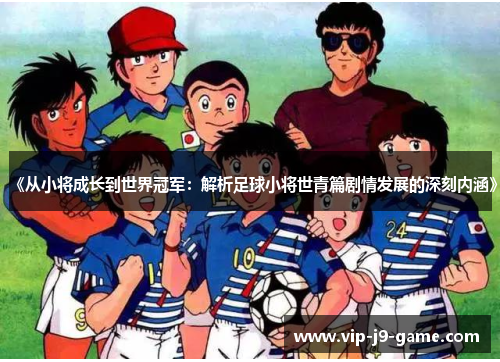 《从小将成长到世界冠军：解析足球小将世青篇剧情发展的深刻内涵》