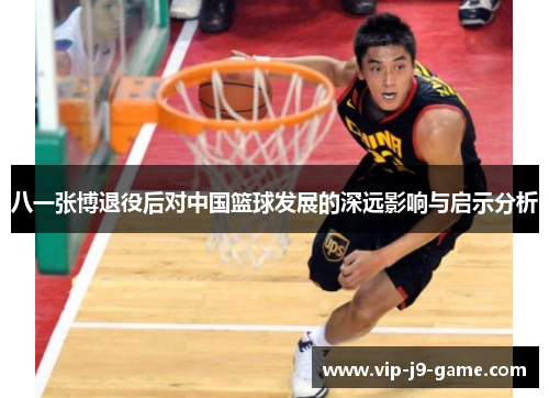 八一张博退役后对中国篮球发展的深远影响与启示分析 八一张博退役后对中国篮球发展的深远影响与启示分析