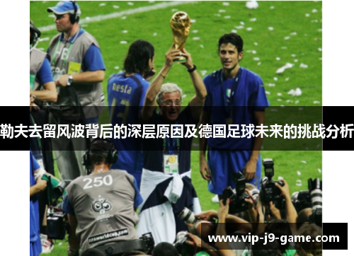 勒夫去留风波背后的深层原因及德国足球未来的挑战分析 勒夫去留风波背后的深层原因及德国足球未来的挑战分析