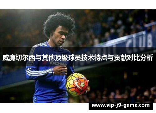 威廉切尔西与其他顶级球员技术特点与贡献对比分析