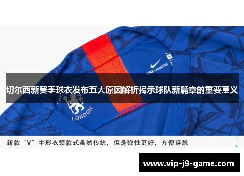 切尔西新赛季球衣发布五大原因解析揭示球队新篇章的重要意义 切尔西新赛季球衣发布五大原因解析揭示球队新篇章的重要意义