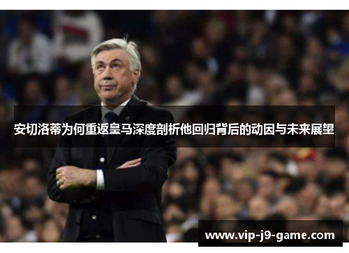 安切洛蒂为何重返皇马深度剖析他回归背后的动因与未来展望