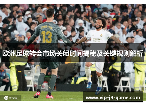 欧洲足球转会市场关闭时间揭秘及关键规则解析
