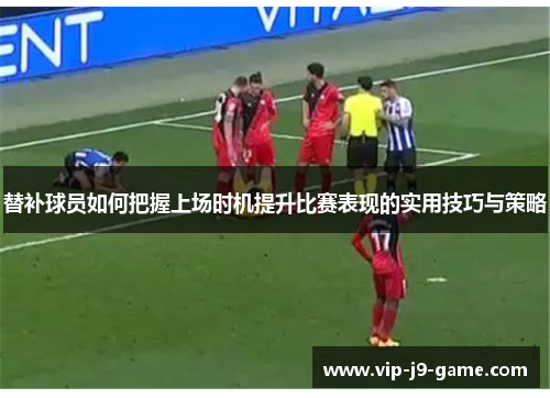 替补球员如何把握上场时机提升比赛表现的实用技巧与策略