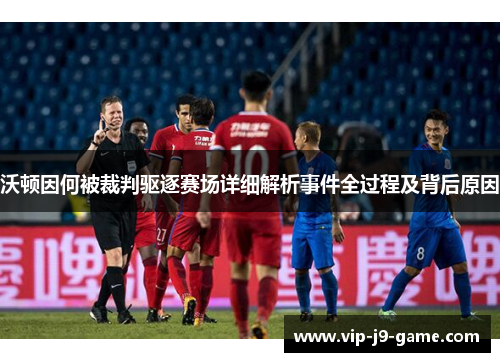 沃顿因何被裁判驱逐赛场详细解析事件全过程及背后原因