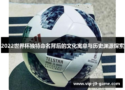 2022世界杯独特命名背后的文化寓意与历史渊源探索