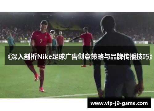 《深入剖析Nike足球广告创意策略与品牌传播技巧》