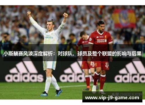 小斯禁赛风波深度解析：对球队、球员及整个联盟的影响与后果
