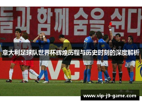 意大利足球队世界杯辉煌历程与历史时刻的深度解析