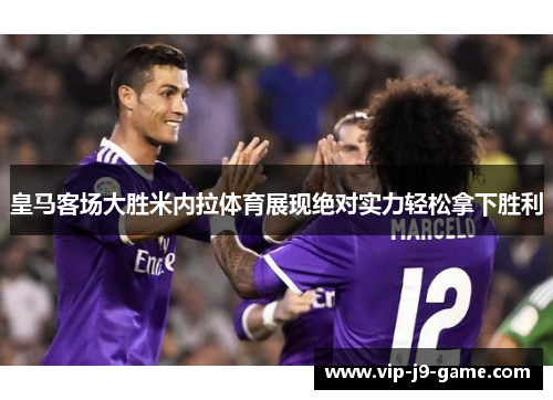 皇马客场大胜米内拉体育展现绝对实力轻松拿下胜利 皇马客场大胜米内拉体育展现绝对实力轻松拿下胜利