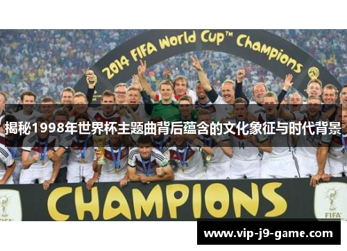 揭秘1998年世界杯主题曲背后蕴含的文化象征与时代背景 揭秘1998年世界杯主题曲背后蕴含的文化象征与时代背景