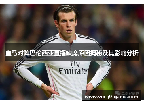 皇马对阵巴伦西亚直播缺席原因揭秘及其影响分析 皇马对阵巴伦西亚直播缺席原因揭秘及其影响分析