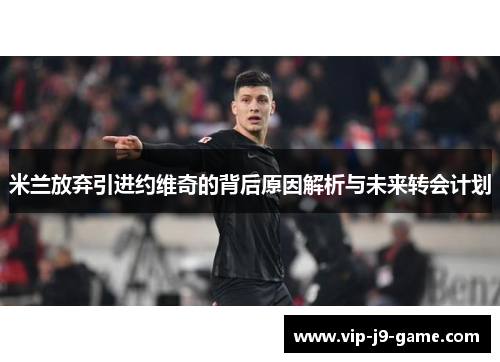 米兰放弃引进约维奇的背后原因解析与未来转会计划