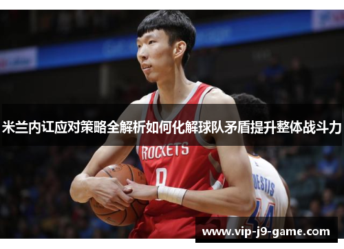 米兰内讧应对策略全解析如何化解球队矛盾提升整体战斗力 米兰内讧应对策略全解析如何化解球队矛盾提升整体战斗力